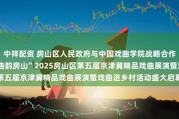 中祥配资 房山区人民政府与中国戏曲学院战略合作签约仪式 “戏聚中华 曲韵房山”2025房山区第五届京津冀精品戏曲展演暨戏曲进乡村活动盛大启幕
