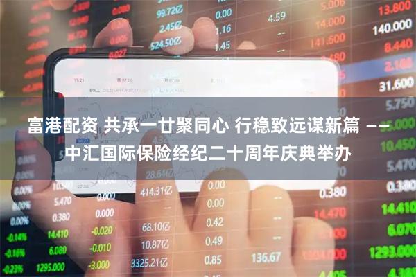 富港配资 共承一廿聚同心 行稳致远谋新篇 ——中汇国际保险经纪二十周年庆典举办
