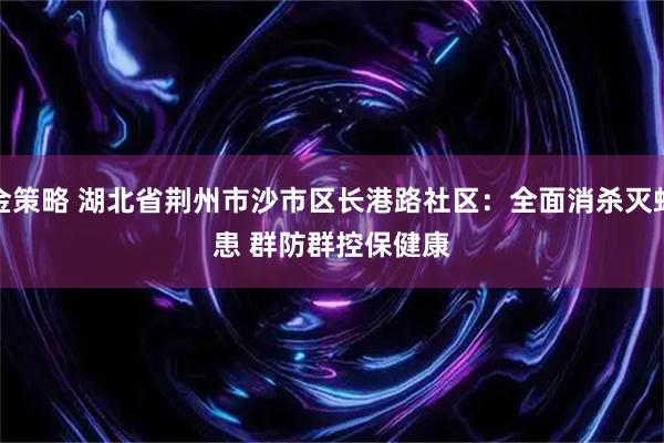 金策略 湖北省荆州市沙市区长港路社区：全面消杀灭蚊患 群防群控保健康