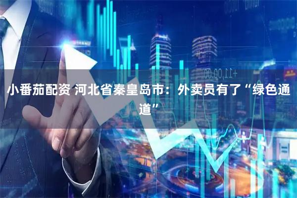 小番茄配资 河北省秦皇岛市：外卖员有了“绿色通道”