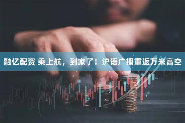 融亿配资 乘上航，到家了！沪语广播重返万米高空