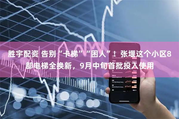 胜宇配资 告别“卡梯”“困人”！张堰这个小区8部电梯全换新，9月中旬首批投入使用