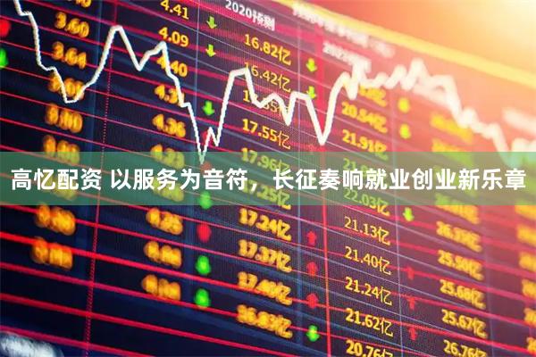 高忆配资 以服务为音符，长征奏响就业创业新乐章