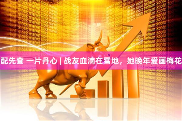 配先查 一片丹心 | 战友血滴在雪地，她晚年爱画梅花