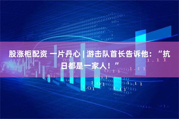 股涨柜配资 一片丹心 | 游击队首长告诉他：“抗日都是一家人！”