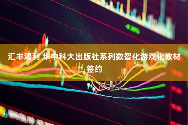 汇丰鸿利 华中科大出版社系列数智化游戏化教材签约