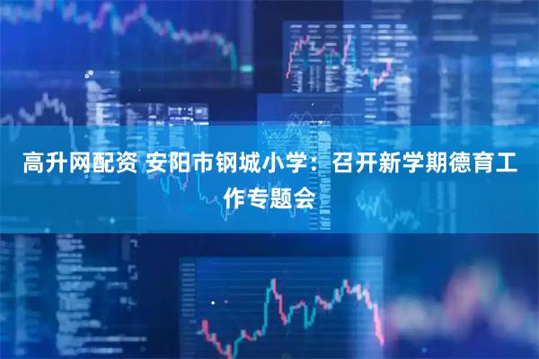 高升网配资 安阳市钢城小学：召开新学期德育工作专题会
