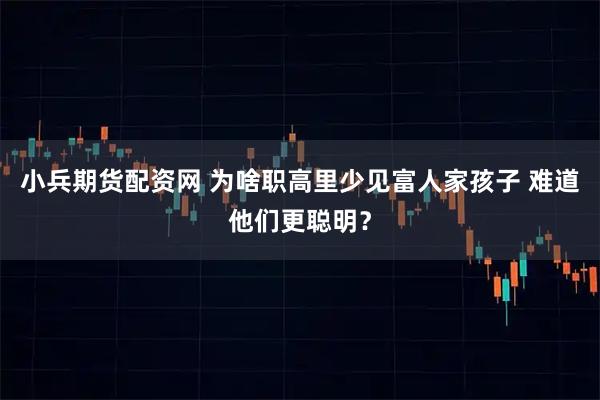 小兵期货配资网 为啥职高里少见富人家孩子 难道他们更聪明？
