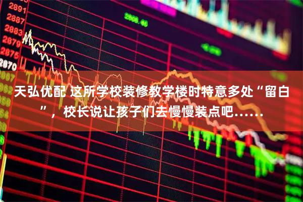 天弘优配 这所学校装修教学楼时特意多处“留白”，校长说让孩子们去慢慢装点吧……