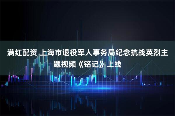 满红配资 上海市退役军人事务局纪念抗战英烈主题视频《铭记》上线