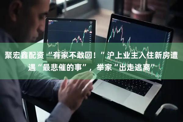 聚宏鑫配资 “有家不敢回！”沪上业主入住新房遭遇“最悲催的事”，举家“出走逃离”