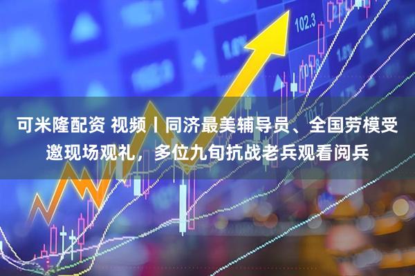 可米隆配资 视频丨同济最美辅导员、全国劳模受邀现场观礼，多位九旬抗战老兵观看阅兵