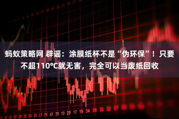 蚂蚁策略网 辟谣：涂膜纸杯不是“伪环保”！只要不超110℃就无害，完全可以当废纸回收
