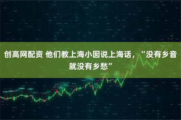 创高网配资 他们教上海小囡说上海话，“没有乡音就没有乡愁”
