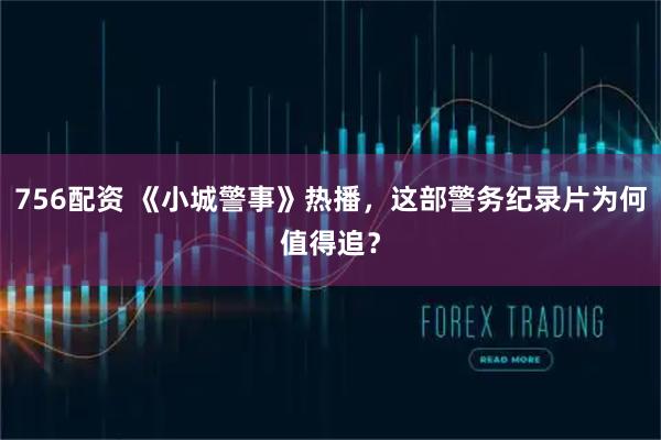 756配资 《小城警事》热播，这部警务纪录片为何值得追？