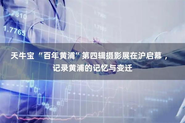 天牛宝 “百年黄浦”第四辑摄影展在沪启幕 ， 记录黄浦的记忆与变迁