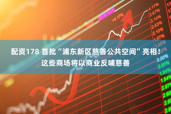 配资178 首批“浦东新区慈善公共空间”亮相！这些商场将以商业反哺慈善