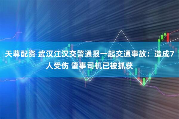 天尊配资 武汉江汉交警通报一起交通事故：造成7人受伤 肇事司机已被抓获