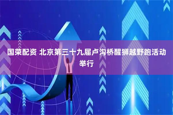 国荣配资 北京第三十九届卢沟桥醒狮越野跑活动举行