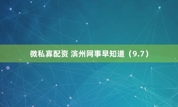 微私寡配资 滨州网事早知道（9.7）