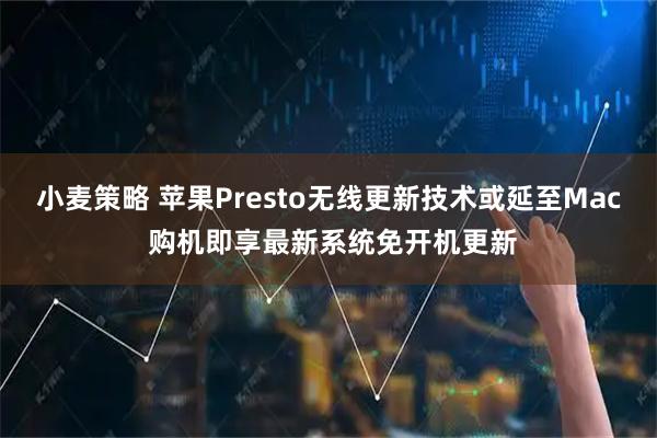 小麦策略 苹果Presto无线更新技术或延至Mac 购机即享最新系统免开机更新
