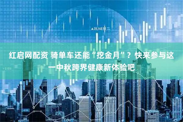 红启网配资 骑单车还能“挖金月”？快来参与这一中秋跨界健康新体验吧