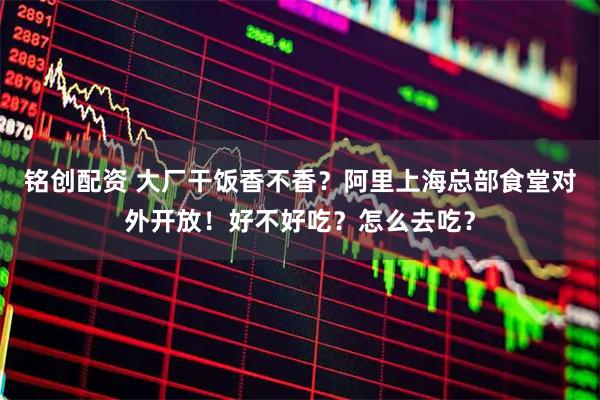 铭创配资 大厂干饭香不香？阿里上海总部食堂对外开放！好不好吃？怎么去吃？