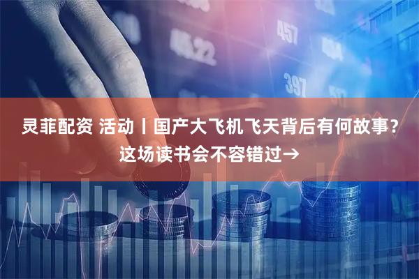 灵菲配资 活动丨国产大飞机飞天背后有何故事？这场读书会不容错过→