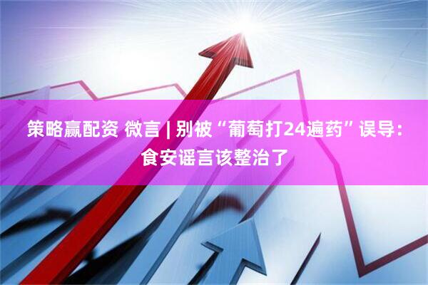 策略赢配资 微言 | 别被“葡萄打24遍药”误导：食安谣言该整治了