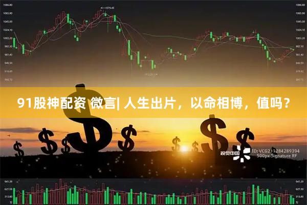 91股神配资 微言| 人生出片，以命相博，值吗？
