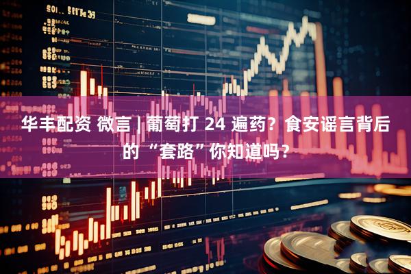 华丰配资 微言 | 葡萄打 24 遍药？食安谣言背后的 “套路”你知道吗？