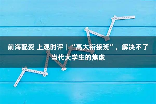 前海配资 上观时评｜“高大衔接班”，解决不了当代大学生的焦虑