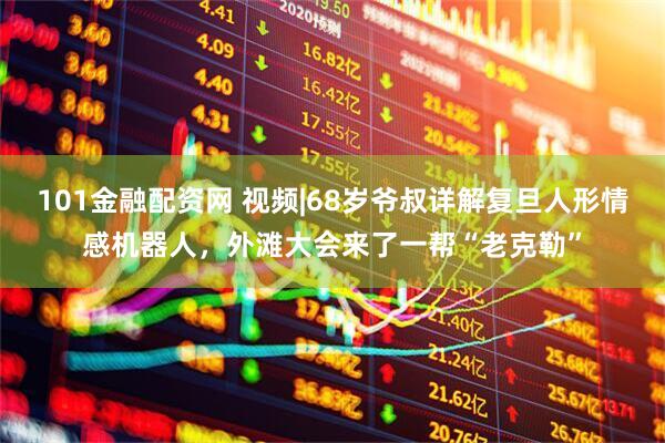101金融配资网 视频|68岁爷叔详解复旦人形情感机器人，外滩大会来了一帮“老克勒”