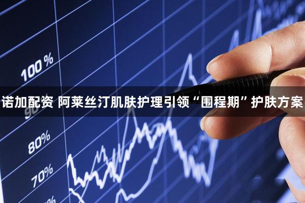 诺加配资 阿莱丝汀肌肤护理引领“围程期”护肤方案