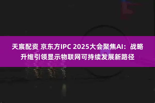 天宸配资 京东方IPC 2025大会聚焦AI：战略升维引领显示物联网可持续发展新路径