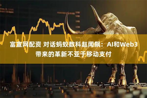 富宣网配资 对话蚂蚁数科赵闻飙：AI和Web3带来的革新不亚于移动支付