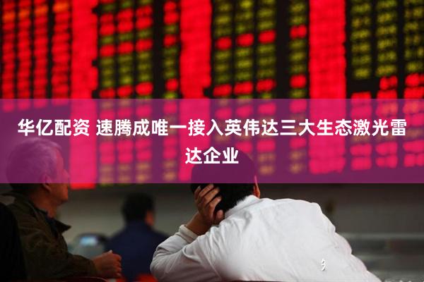 华亿配资 速腾成唯一接入英伟达三大生态激光雷达企业