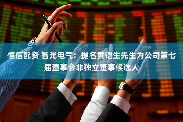 恒信配资 智光电气：提名黄铠生先生为公司第七届董事会非独立董事候选人
