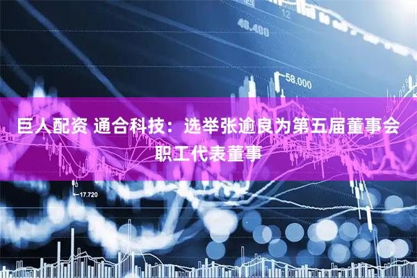 巨人配资 通合科技：选举张逾良为第五届董事会职工代表董事