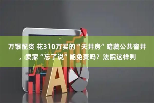 万银配资 花310万买的“天井房”暗藏公共窨井，卖家“忘了说”能免责吗？法院这样判