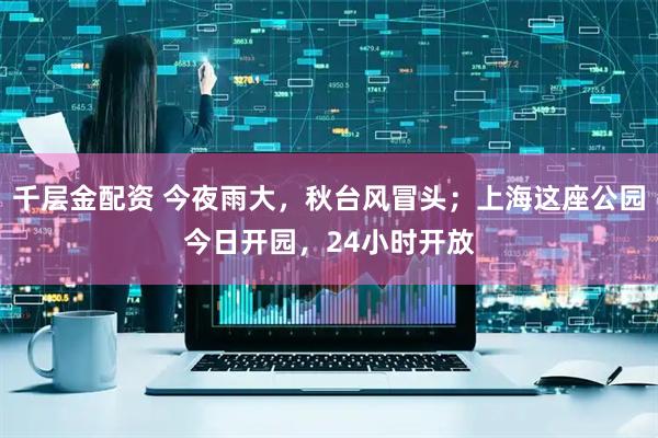 千层金配资 今夜雨大，秋台风冒头；上海这座公园今日开园，24小时开放