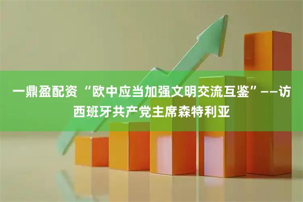 一鼎盈配资 “欧中应当加强文明交流互鉴”——访西班牙共产党主席森特利亚