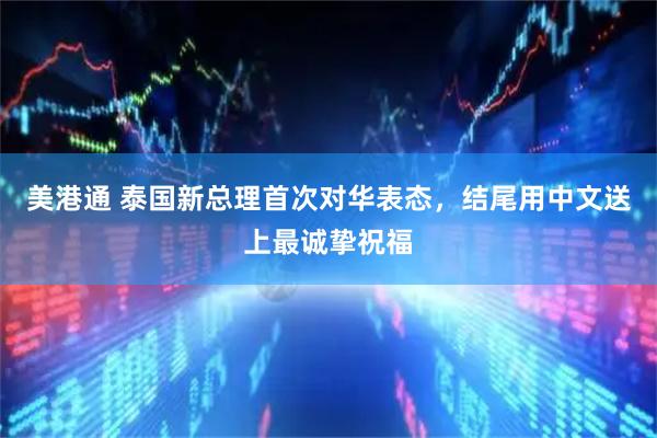 美港通 泰国新总理首次对华表态，结尾用中文送上最诚挚祝福