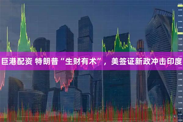巨港配资 特朗普“生财有术”，美签证新政冲击印度