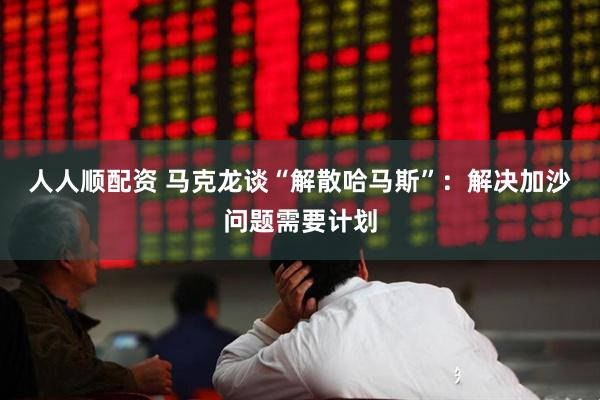 人人顺配资 马克龙谈“解散哈马斯”：解决加沙问题需要计划