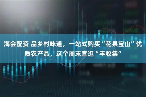 海会配资 品乡村味道，一站式购买“花果宝山”优质农产品，这个周末宜逛“丰收集”