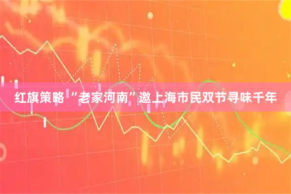 红旗策略 “老家河南”邀上海市民双节寻味千年