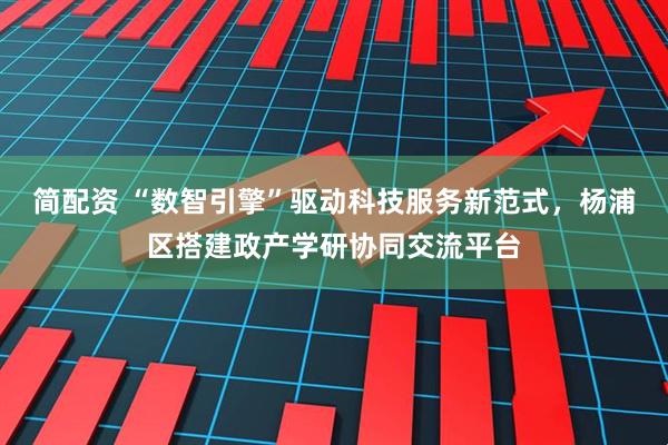 简配资 “数智引擎”驱动科技服务新范式，杨浦区搭建政产学研协同交流平台