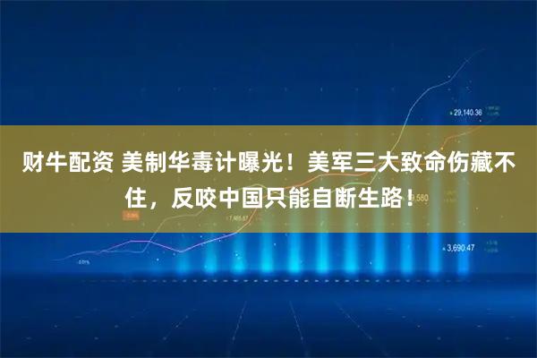 财牛配资 美制华毒计曝光！美军三大致命伤藏不住，反咬中国只能自断生路！