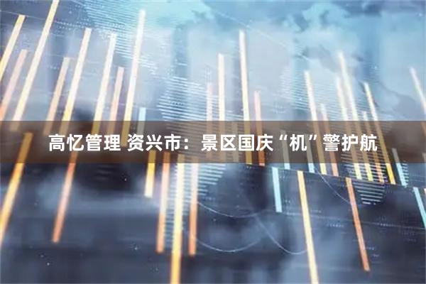 高忆管理 资兴市：景区国庆“机”警护航